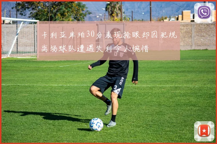 卡利亚库珀30分表现抢眼却因犯规离场球队遭遇失利令人惋惜