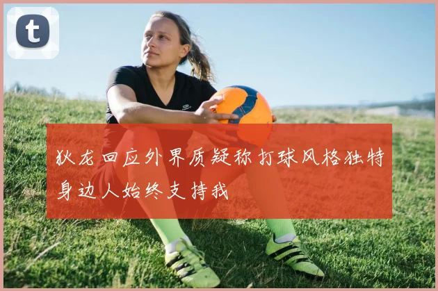 狄龙回应外界质疑称打球风格独特身边人始终支持我