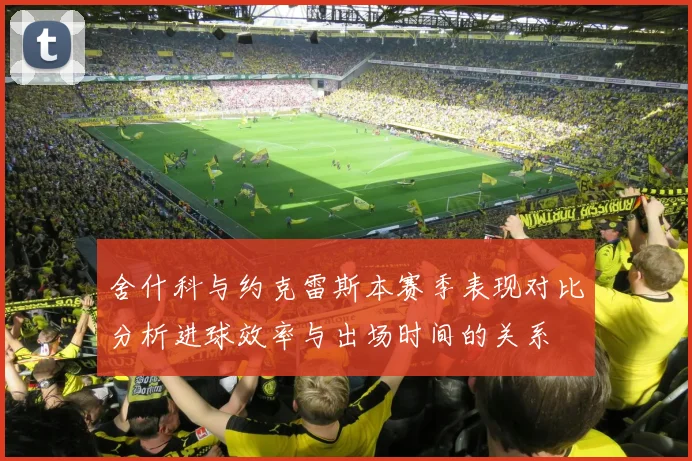 舍什科与约克雷斯本赛季表现对比分析进球效率与出场时间的关系