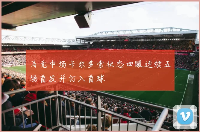 马竞中场卡尔多索状态回暖连续五场首发并打入首球