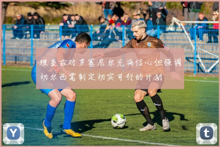 理查兹对罗塞尼尔充满信心但强调切尔西需制定切实可行的计划