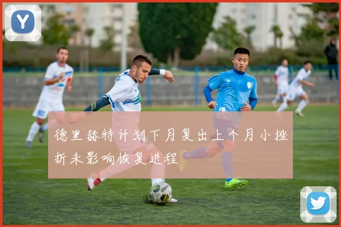 德里赫特计划下月复出上个月小挫折未影响恢复进程