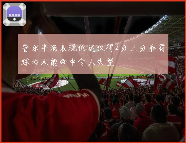 普尔半场表现低迷仅得2分三分和罚球均未能命中令人失望