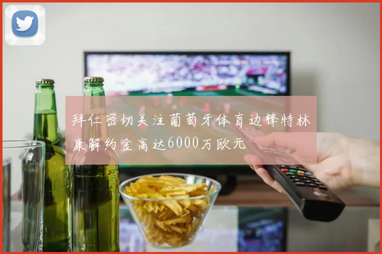拜仁密切关注葡萄牙体育边锋特林康解约金高达6000万欧元