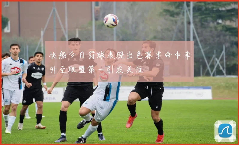 快船今日罚球表现出色赛季命中率升至联盟第一引发关注