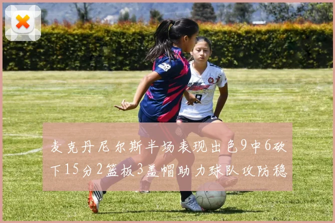 麦克丹尼尔斯半场表现出色9中6砍下15分2篮板3盖帽助力球队攻防稳定