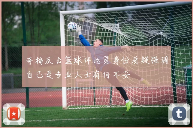 夸梅反击篮球评论员身份质疑强调自己是专业人士有何不妥