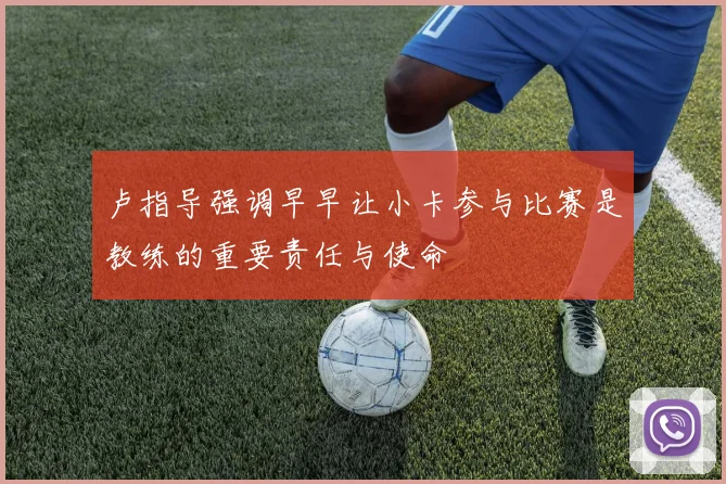 卢指导强调早早让小卡参与比赛是教练的重要责任与使命