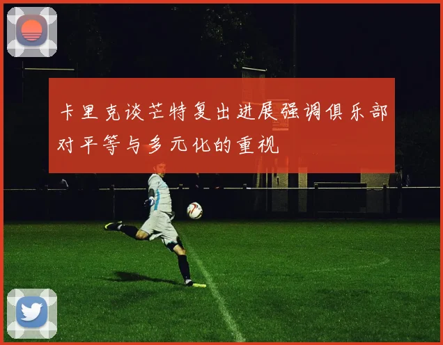 卡里克谈芒特复出进展强调俱乐部对平等与多元化的重视