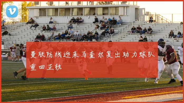 曼联防线迎来马奎尔复出助力球队重回正轨