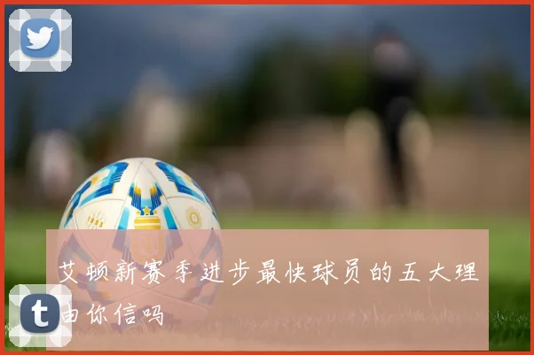 艾顿新赛季进步最快球员的五大理由你信吗