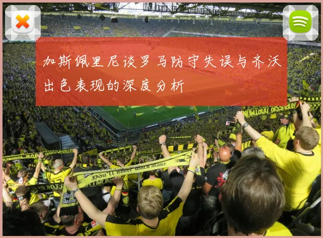 加斯佩里尼谈罗马防守失误与齐沃出色表现的深度分析