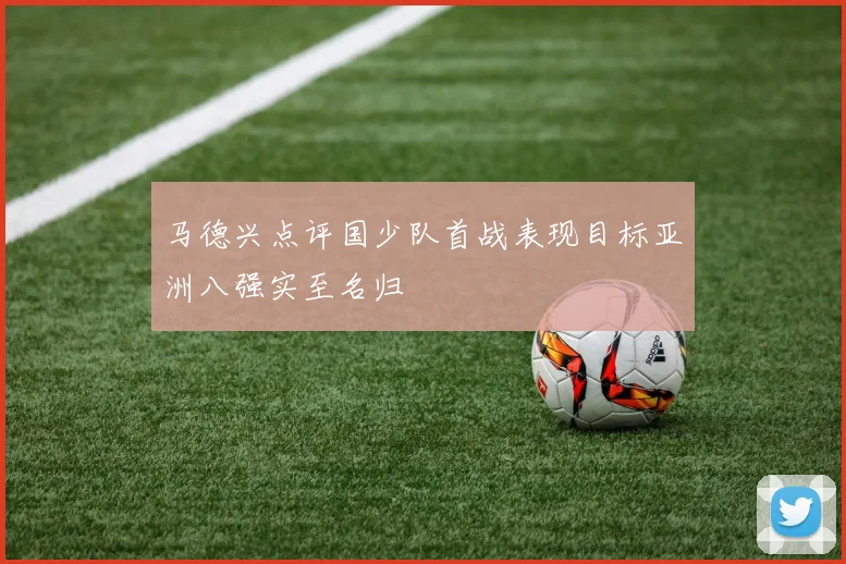 马德兴点评国少队首战表现目标亚洲八强实至名归