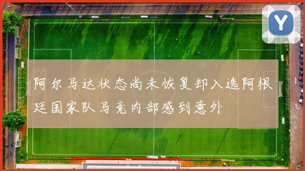 阿尔马达状态尚未恢复却入选阿根廷国家队马竞内部感到意外