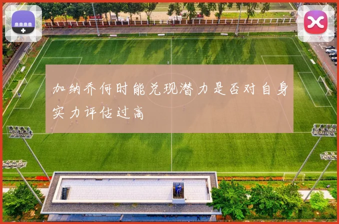 加纳乔何时能兑现潜力是否对自身实力评估过高