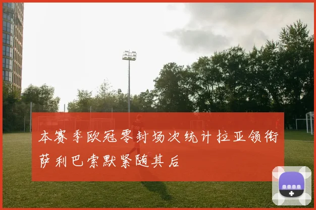 本赛季欧冠零封场次统计拉亚领衔萨利巴索默紧随其后