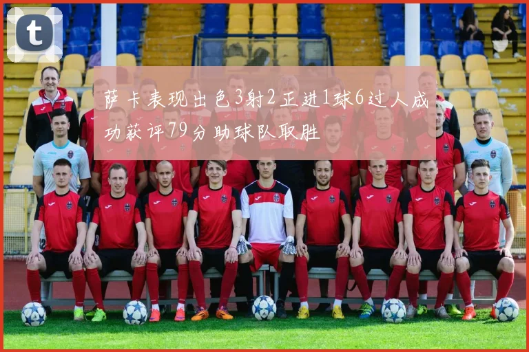 萨卡表现出色3射2正进1球6过人成功获评79分助球队取胜