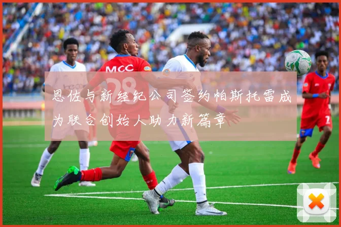 恩佐与新经纪公司签约帕斯托雷成为联合创始人助力新篇章