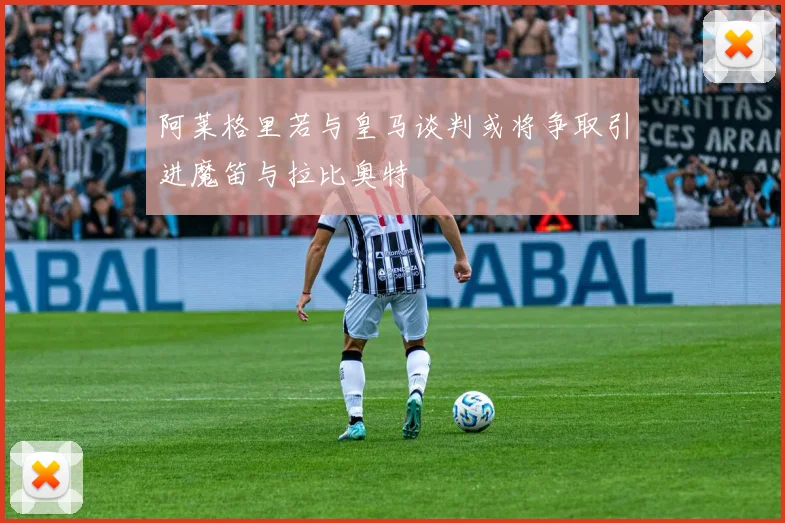 阿莱格里若与皇马谈判或将争取引进魔笛与拉比奥特