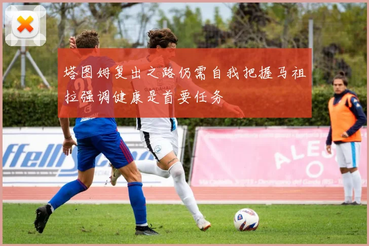 塔图姆复出之路仍需自我把握马祖拉强调健康是首要任务