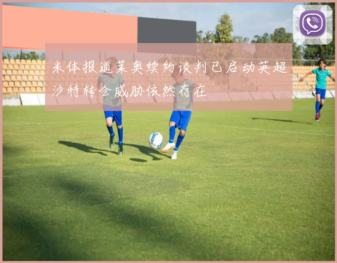 米体报道莱奥续约谈判已启动英超沙特转会威胁依然存在