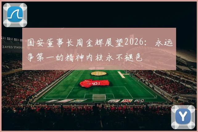 国安董事长周金辉展望2026：永远争第一的精神内核永不褪色