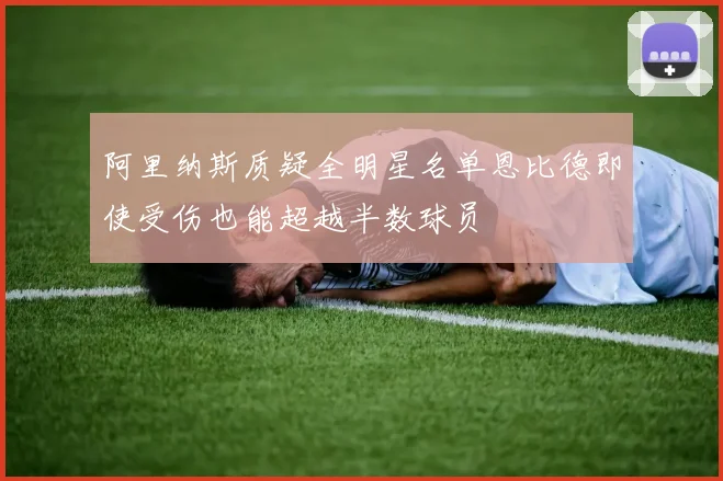 阿里纳斯质疑全明星名单恩比德即使受伤也能超越半数球员