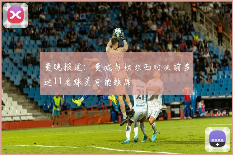 曼晚报道：曼城与切尔西对决前多达11名球员可能缺席