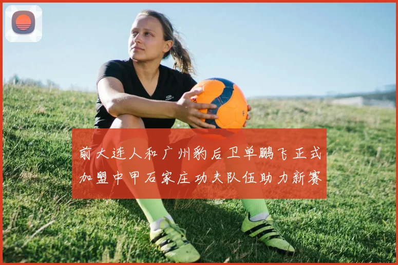 前大连人和广州豹后卫单鹏飞正式加盟中甲石家庄功夫队伍助力新赛季