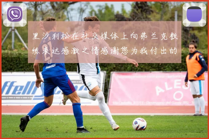 里沙利松在社交媒体上向弗兰克教练表达感激之情感谢您为我付出的一切