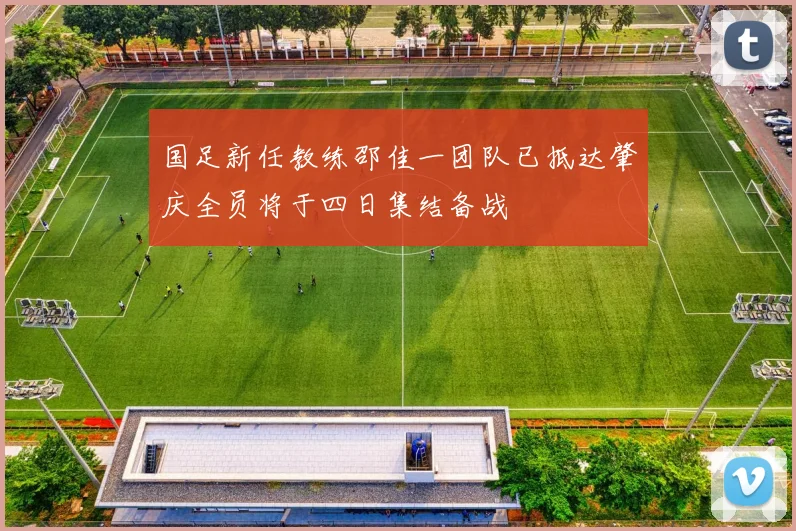 国足新任教练邵佳一团队已抵达肇庆全员将于四日集结备战