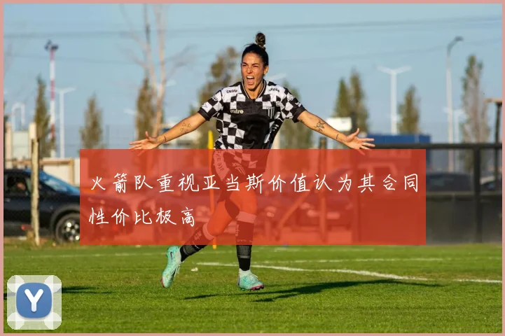 火箭队重视亚当斯价值认为其合同性价比极高