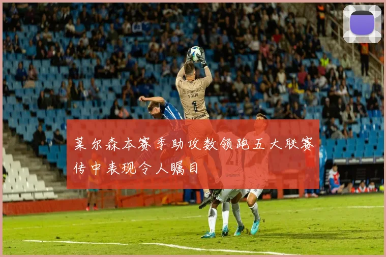 莱尔森本赛季助攻数领跑五大联赛传中表现令人瞩目