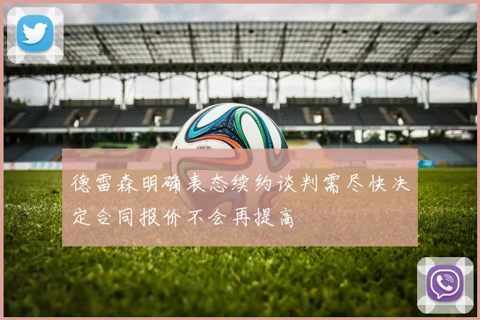 德雷森明确表态续约谈判需尽快决定合同报价不会再提高