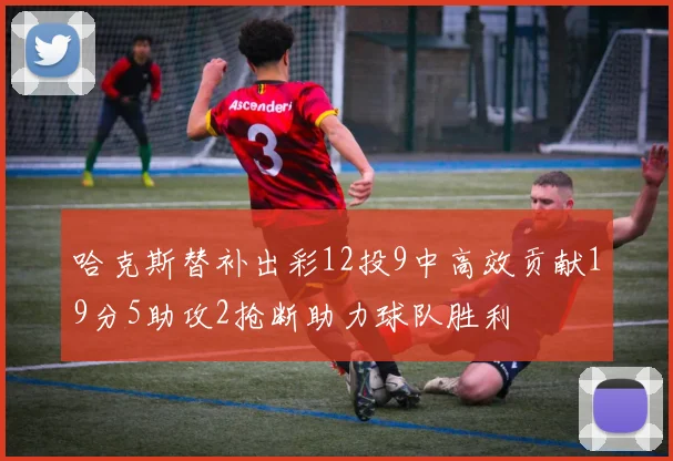 哈克斯替补出彩12投9中高效贡献19分5助攻2抢断助力球队胜利