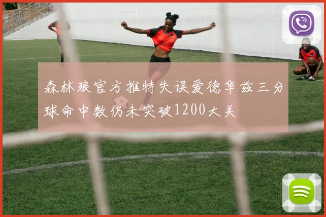 森林狼官方推特失误爱德华兹三分球命中数仍未突破1200大关