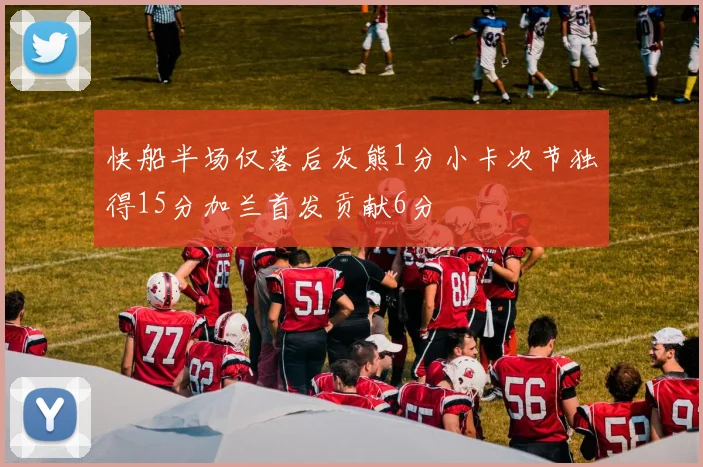 快船半场仅落后灰熊1分小卡次节独得15分加兰首发贡献6分