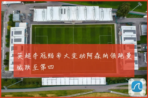 英超夺冠赔率大变动阿森纳领跑曼城跌至第四