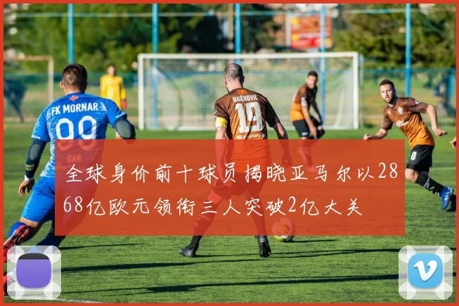 全球身价前十球员揭晓亚马尔以2868亿欧元领衔三人突破2亿大关