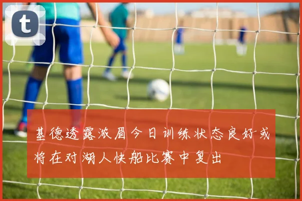 基德透露浓眉今日训练状态良好或将在对湖人快船比赛中复出