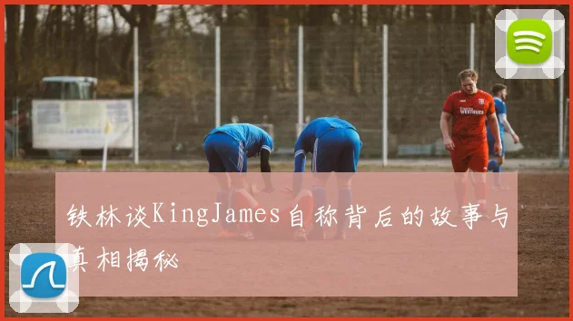 铁林谈KingJames自称背后的故事与真相揭秘