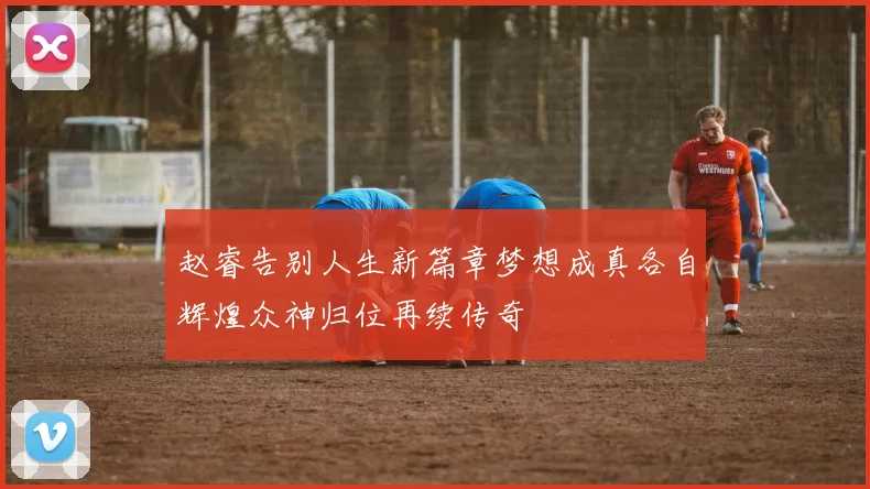 赵睿告别人生新篇章梦想成真各自辉煌众神归位再续传奇