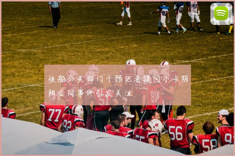 快船公关部门干预记者提问小卡阴阳合同事件引发关注