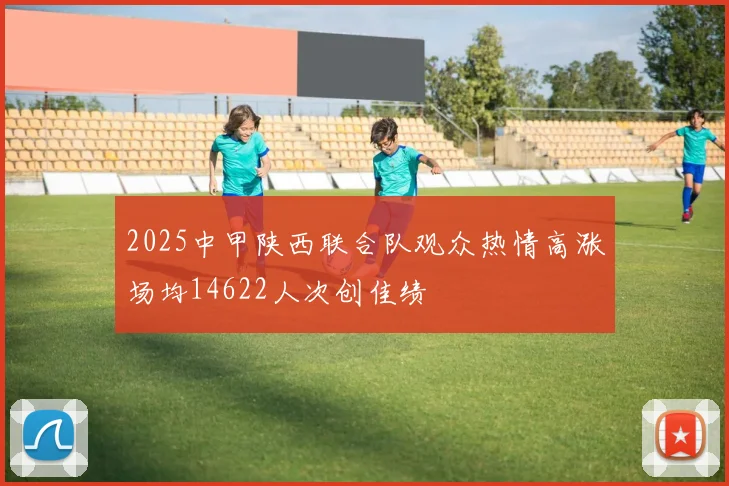 2025中甲陕西联合队观众热情高涨场均14622人次创佳绩
