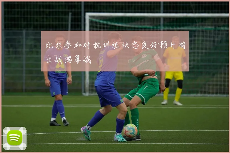 比尔参加对抗训练状态良好预计将出战揭幕战