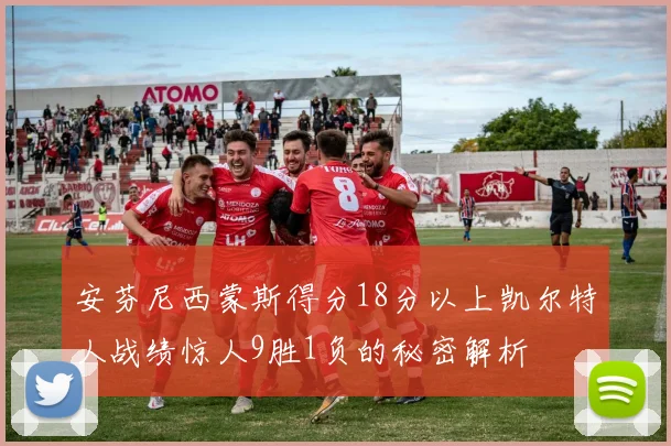 安芬尼西蒙斯得分18分以上凯尔特人战绩惊人9胜1负的秘密解析