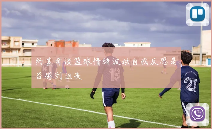 约基奇谈篮球情绪波动自我反思是否感到沮丧