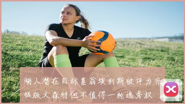 湖人潜在目标基翁埃利斯被评为升级版文森特但不值得一轮选秀权