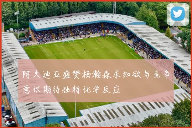 阿夫迪亚盛赞杨瀚森求知欲与竞争意识期待独特化学反应