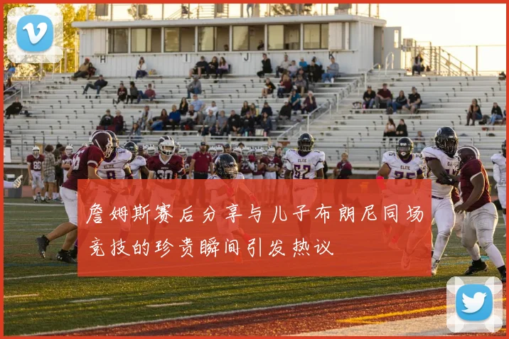 詹姆斯赛后分享与儿子布朗尼同场竞技的珍贵瞬间引发热议
